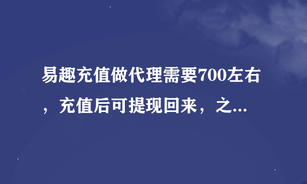 易趣充值做代理需要700左右，充值后可提现回来，之后平台给你...