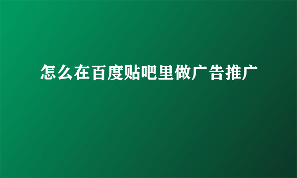 怎么在百度贴吧里做广告推广