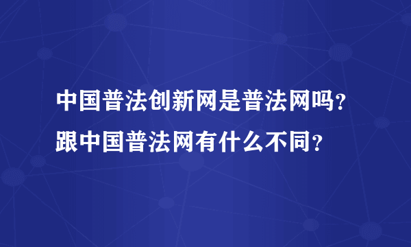 中国普法创新网是普法网吗？跟中国普法网有什么不同？