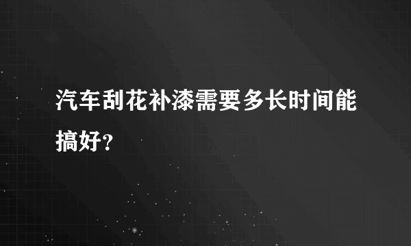 汽车刮花补漆需要多长时间能搞好？