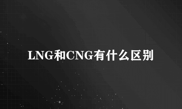 LNG和CNG有什么区别