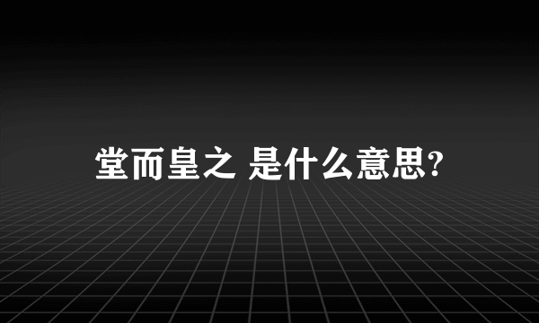 堂而皇之 是什么意思?