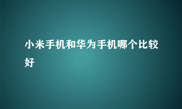 小米手机和华为手机哪个比较好