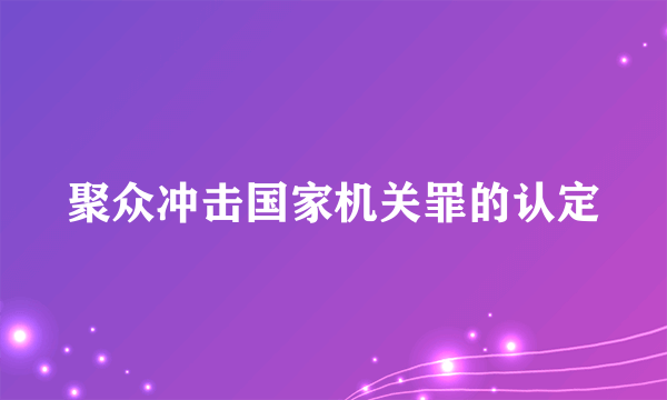 聚众冲击国家机关罪的认定