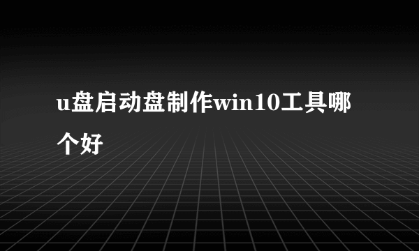 u盘启动盘制作win10工具哪个好