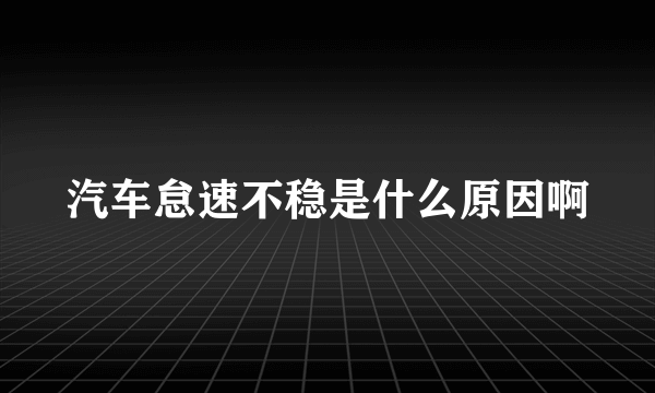 汽车怠速不稳是什么原因啊