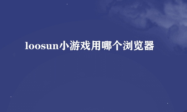 loosun小游戏用哪个浏览器