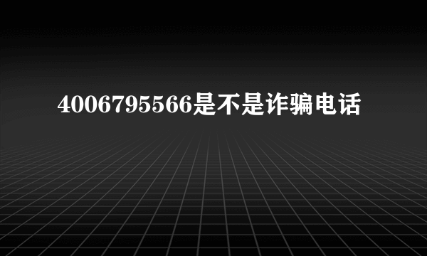 4006795566是不是诈骗电话