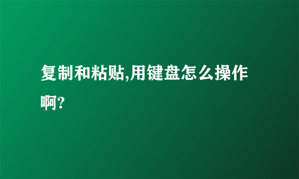 复制和粘贴,用键盘怎么操作啊?