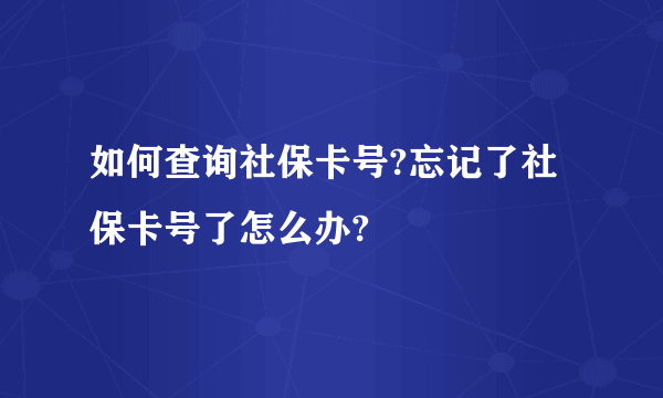 如何查询社保卡号?忘记了社保卡号了怎么办?