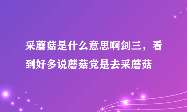 采蘑菇是什么意思啊剑三，看到好多说蘑菇党是去采蘑菇