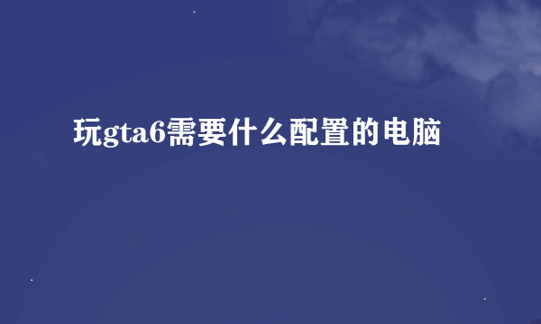 玩gta6需要什么配置的电脑