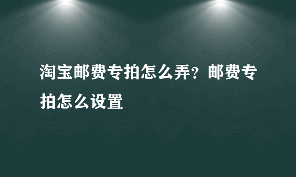 淘宝邮费专拍怎么弄？邮费专拍怎么设置