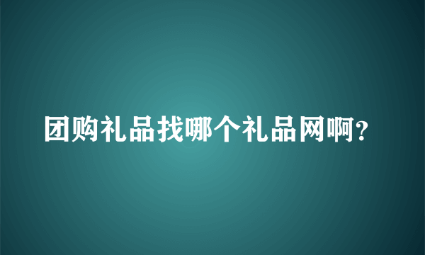 团购礼品找哪个礼品网啊？