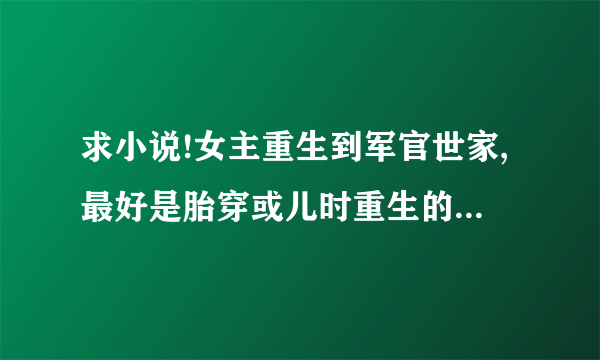 求小说!女主重生到军官世家,最好是胎穿或儿时重生的.做好她是最受宠的！