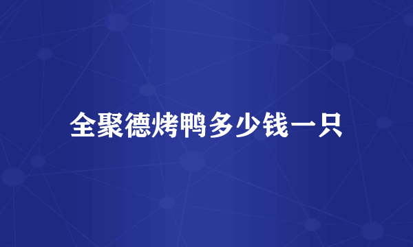 全聚德烤鸭多少钱一只