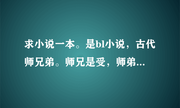 求小说一本。是bl小说，古代师兄弟。师兄是受，师弟是攻。师弟他老爹也是同性恋，还是跟皇帝那啥。