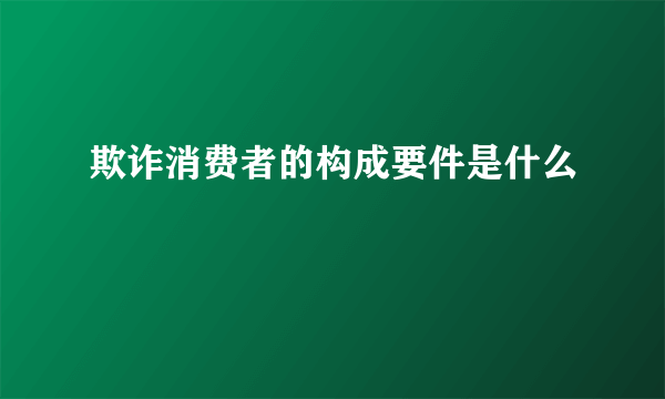 欺诈消费者的构成要件是什么