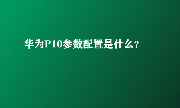 华为P10参数配置是什么？