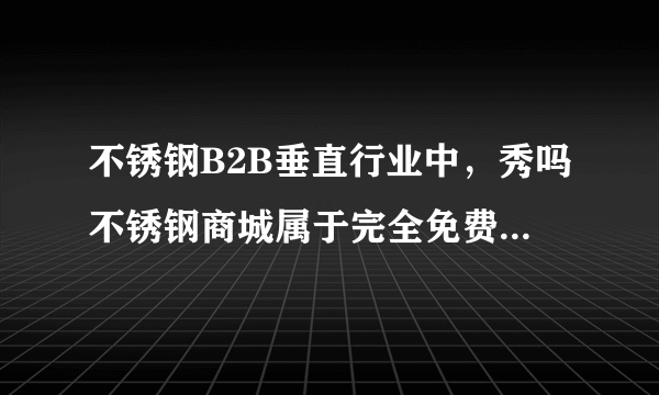 不锈钢B2B垂直行业中，秀吗不锈钢商城属于完全免费性质的电子商务交易平台么？