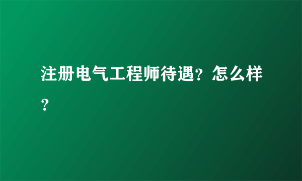 注册电气工程师待遇？怎么样？