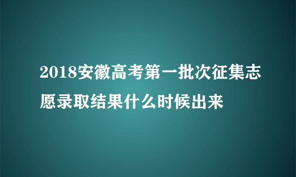 2018安徽高考第一批次征集志愿录取结果什么时候出来