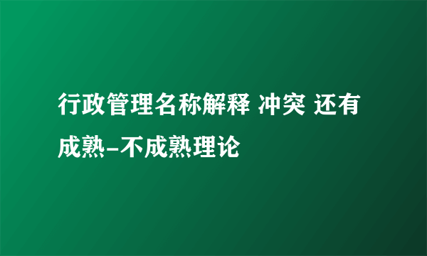 行政管理名称解释 冲突 还有成熟-不成熟理论