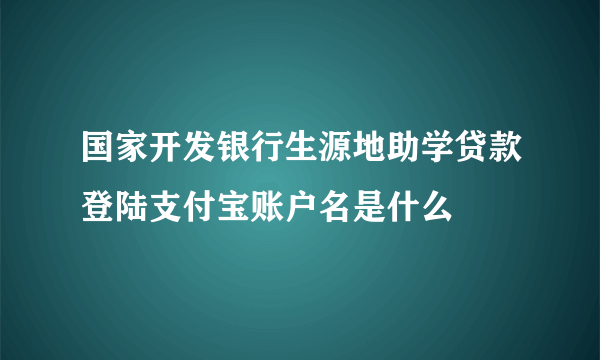 国家开发银行生源地助学贷款登陆支付宝账户名是什么