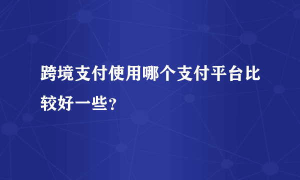 跨境支付使用哪个支付平台比较好一些？