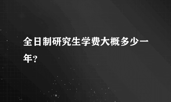 全日制研究生学费大概多少一年？