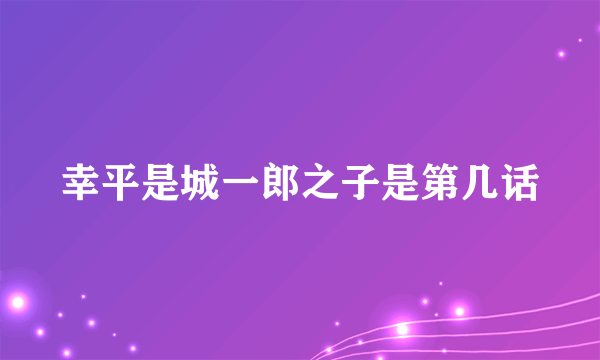 幸平是城一郎之子是第几话