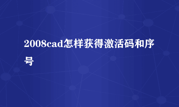 2008cad怎样获得激活码和序号