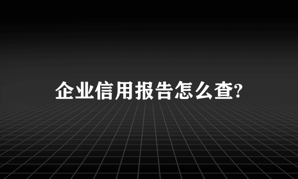 企业信用报告怎么查?