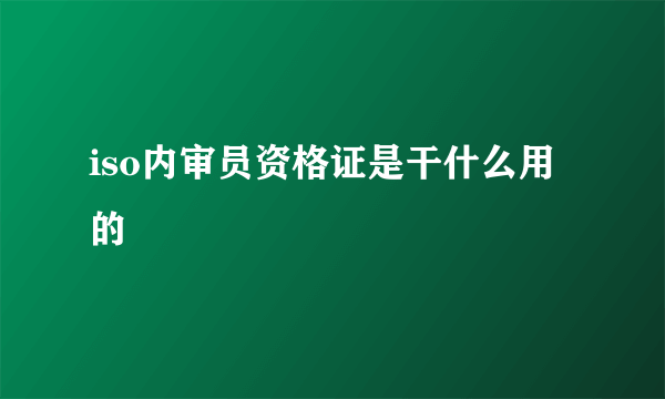 iso内审员资格证是干什么用的