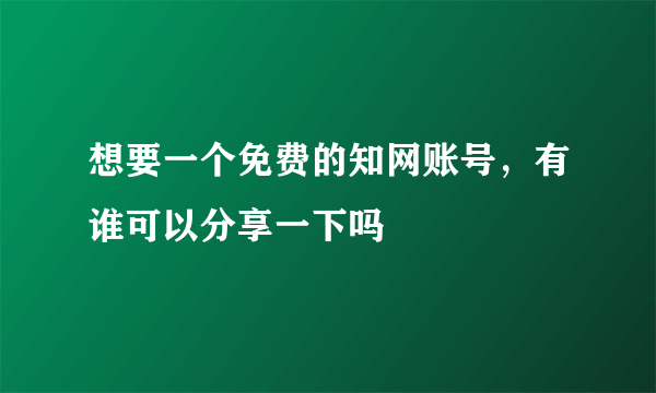 想要一个免费的知网账号，有谁可以分享一下吗