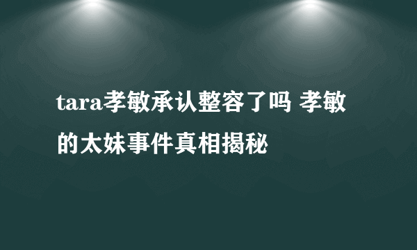 tara孝敏承认整容了吗 孝敏的太妹事件真相揭秘