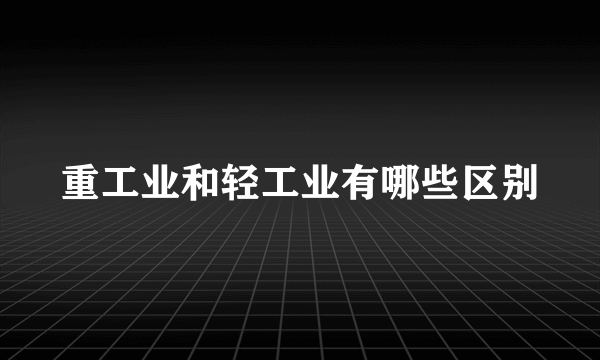 重工业和轻工业有哪些区别