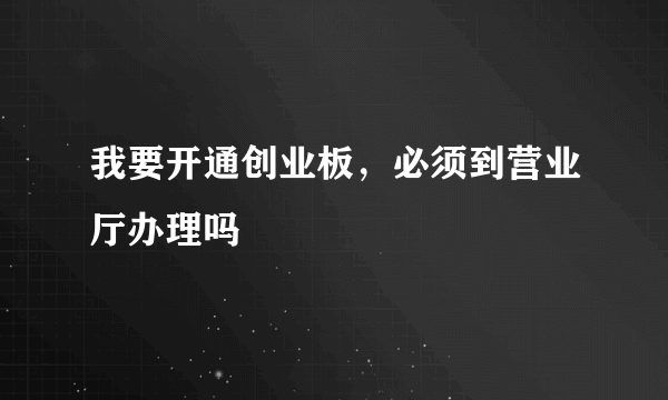 我要开通创业板，必须到营业厅办理吗