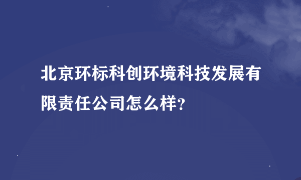 北京环标科创环境科技发展有限责任公司怎么样？