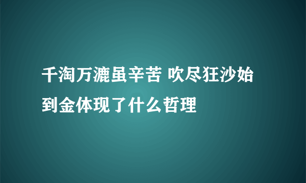 千淘万漉虽辛苦 吹尽狂沙始到金体现了什么哲理