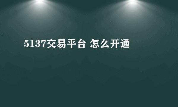 5137交易平台 怎么开通