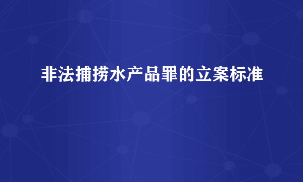 非法捕捞水产品罪的立案标准