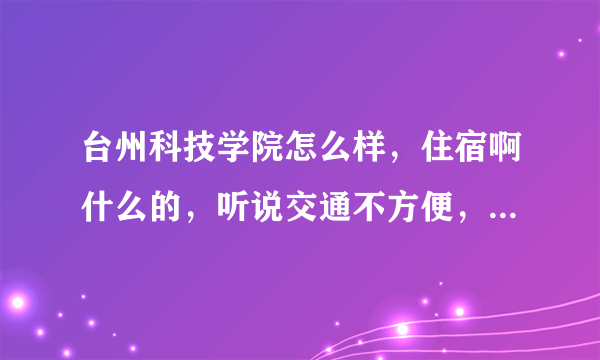 台州科技学院怎么样，住宿啊什么的，听说交通不方便，等等等等求介绍