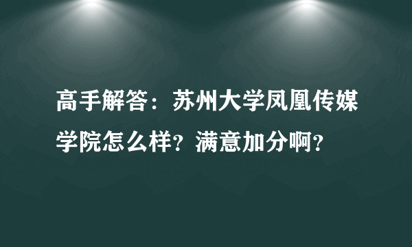 高手解答：苏州大学凤凰传媒学院怎么样？满意加分啊？