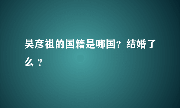 吴彦祖的国籍是哪国？结婚了么 ？