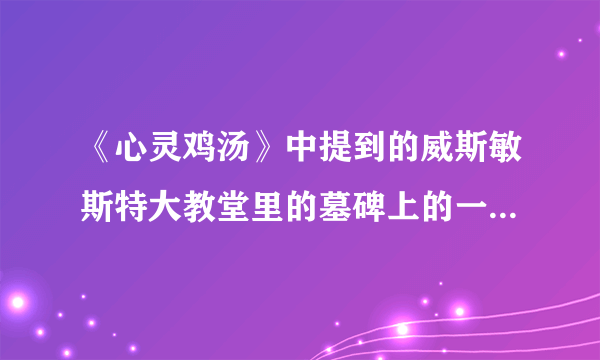 《心灵鸡汤》中提到的威斯敏斯特大教堂里的墓碑上的一段碑文，到底有没有这个墓碑和碑文啊？我很想知道。