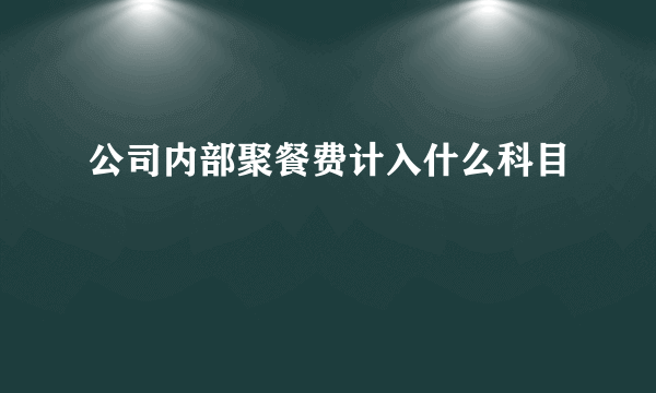 公司内部聚餐费计入什么科目