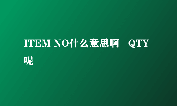 ITEM NO什么意思啊   QTY呢