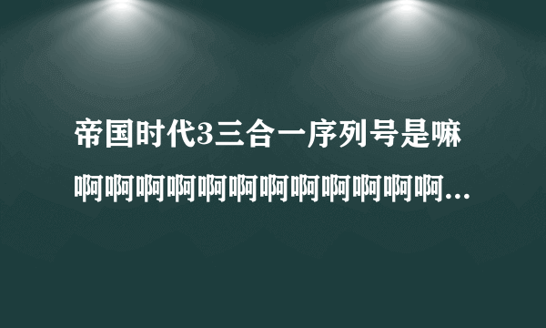 帝国时代3三合一序列号是嘛啊啊啊啊啊啊啊啊啊啊啊啊啊啊啊啊啊。跪求序列号