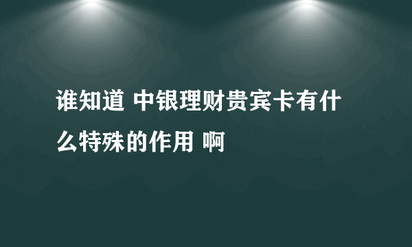 谁知道 中银理财贵宾卡有什么特殊的作用 啊